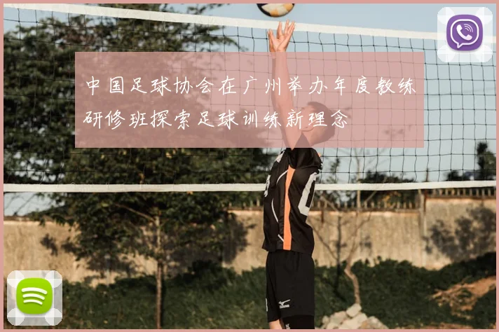 中国足球协会在广州举办年度教练研修班探索足球训练新理念