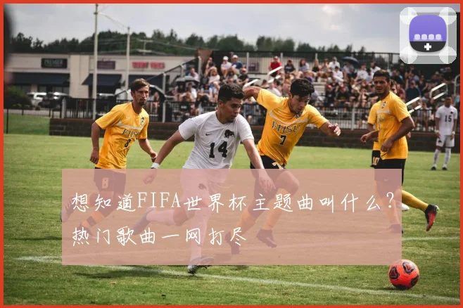 想知道FIFA世界杯主题曲叫什么？热门歌曲一网打尽
