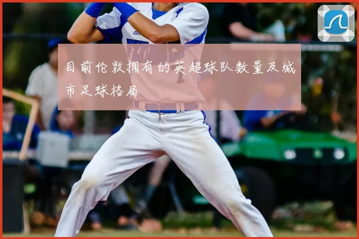 目前伦敦拥有的英超球队数量及城市足球格局